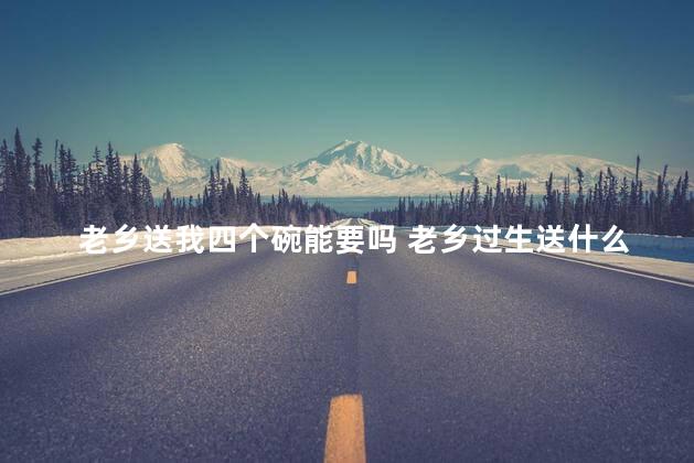老乡送我四个碗能要吗 老乡过生送什么礼物比较好